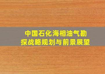 中国石化海相油气勘探战略规划与前景展望