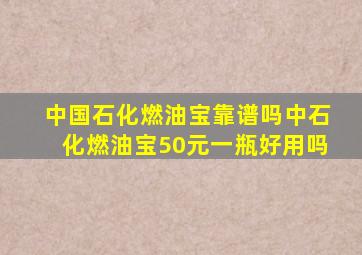 中国石化燃油宝靠谱吗,中石化燃油宝50元一瓶好用吗