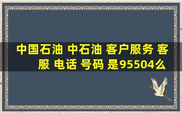 中国石油 中石油 客户服务 客服 电话 号码 是95504么?