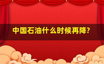 中国石油什么时候再降?