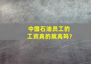 中国石油员工的工资真的就高吗?