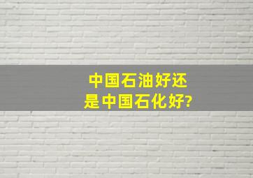 中国石油好还是中国石化好?