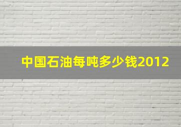 中国石油每吨多少钱2012