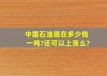 中国石油现在多少钱一吨?还可以上涨么?