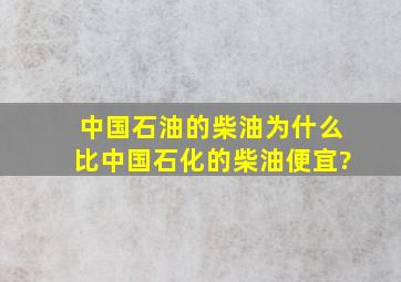 中国石油的柴油为什么比中国石化的柴油便宜?