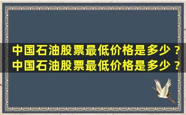 中国石油股票最低价格是多少 ?中国石油股票最低价格是多少 ?