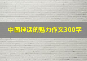 中国神话的魅力作文300字