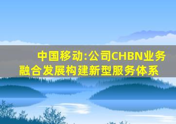 中国移动:公司CHBN业务融合发展,构建新型服务体系 