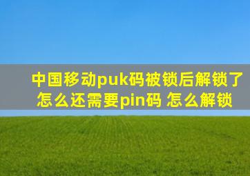 中国移动puk码被锁后解锁了怎么还需要pin码 怎么解锁