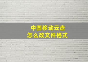 中国移动云盘怎么改文件格式