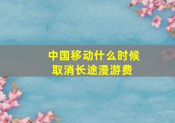 中国移动什么时候取消长途漫游费 