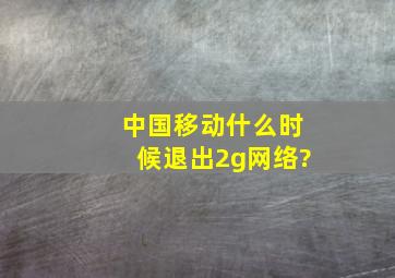 中国移动什么时候退出2g网络?