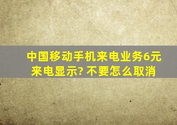 中国移动手机来电业务6元 来电显示? 不要怎么取消