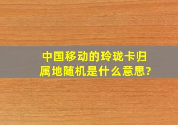 中国移动的玲珑卡归属地随机是什么意思?