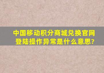 中国移动积分商城兑换官网登陆操作异常是什么意思?