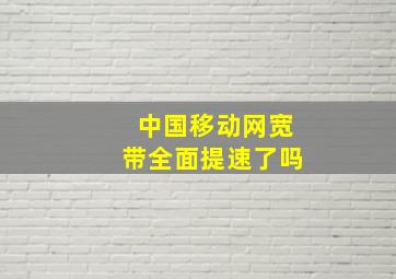 中国移动网宽带全面提速了吗