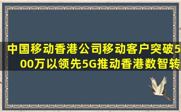 中国移动香港公司移动客户突破500万,以领先5G推动香港数智转型...