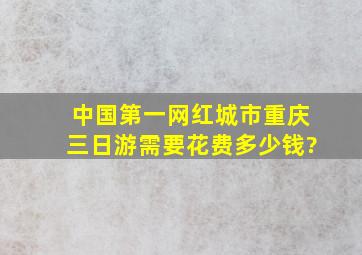 中国第一网红城市,重庆三日游需要花费多少钱?