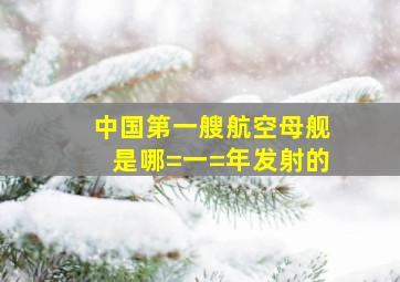 中国第一艘航空母舰是哪=一=年发射的