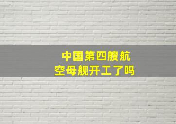 中国第四艘航空母舰开工了吗