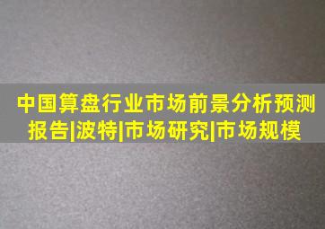 中国算盘行业市场前景分析预测报告|波特|市场研究|市场规模