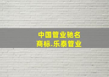 中国管业驰名商标.乐泰管业