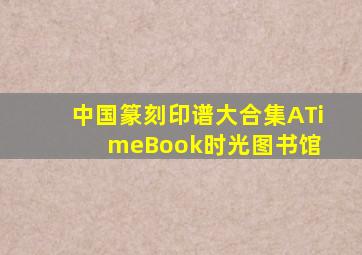 中国篆刻印谱大合集ATimeBook时光图书馆 