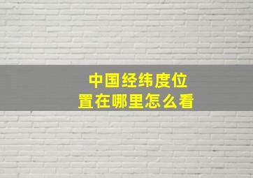 中国经纬度位置在哪里怎么看