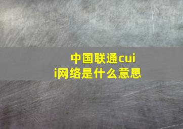 中国联通cuii网络是什么意思