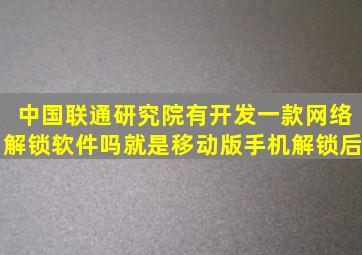 中国联通研究院有开发一款网络解锁软件吗就是移动版手机解锁后