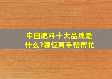 中国肥料十大品牌是什么?哪位高手帮帮忙