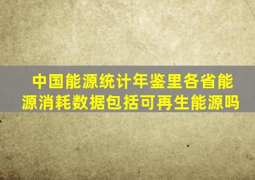 中国能源统计年鉴里各省能源消耗数据包括可再生能源吗