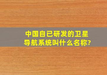 中国自已研发的卫星导航系统叫什么名称?