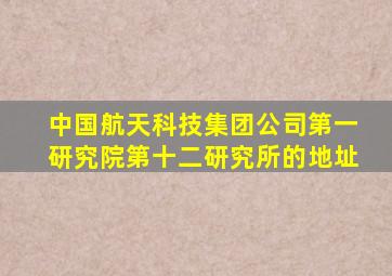 中国航天科技集团公司第一研究院第十二研究所的地址