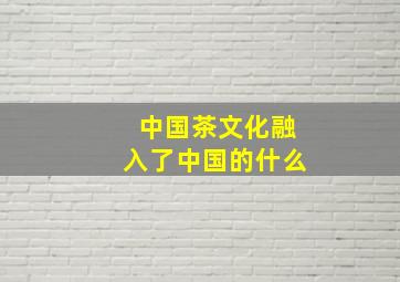 中国茶文化融入了中国的什么(