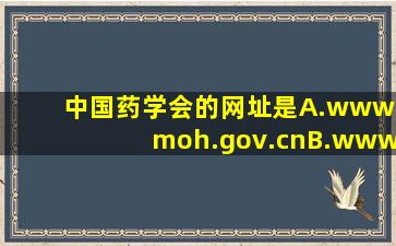 中国药学会的网址是()。A.www.moh.gov.cnB.www.cpa.org.cnC.www....