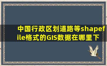 中国行政区划,道路等shapefile格式的GIS数据在哪里下载?还有中国...