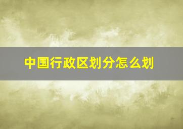 中国行政区划分怎么划