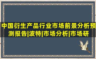 中国衍生产品行业市场前景分析预测报告|波特|市场分析|市场研究|市 ...