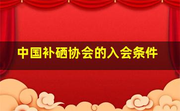 中国补硒协会的入会条件