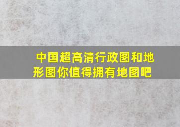 中国超高清行政图和地形图,你值得拥有地图吧 