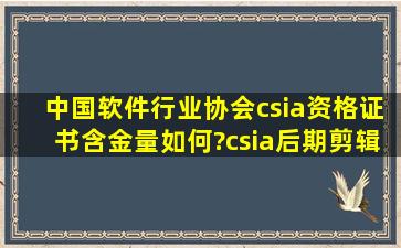 中国软件行业协会csia资格证书含金量如何?csia后期剪辑师证书如何?