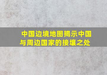 中国边境地图(揭示中国与周边国家的接壤之处) 