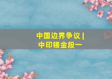 中国边界争议 | 中印锡金段(一) 