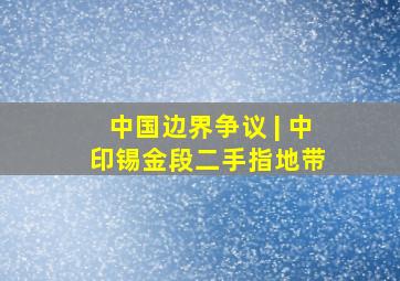 中国边界争议 | 中印锡金段(二)手指地带 