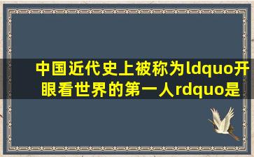 中国近代史上,被称为“开眼看世界的第一人”是()。 