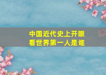 中国近代史上开眼看世界第一人是谁