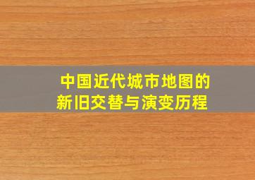 中国近代城市地图的新旧交替与演变历程 