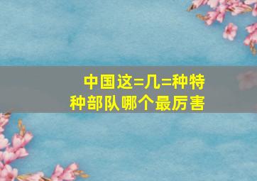 中国这=几=种特种部队哪个最厉害