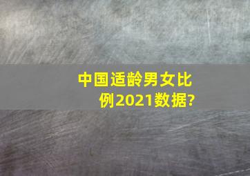 中国适龄男女比例2021数据?